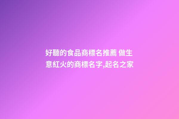 好聽的食品商標名推薦 做生意紅火的商標名字,起名之家